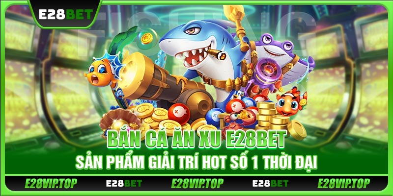 Bắn Cá Ăn Xu E28BET - Sản Phẩm Giải Trí Hot Số 1 Thời Đại