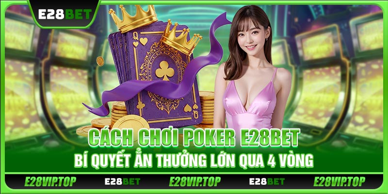 Cách Chơi Poker E28BET - Bí Quyết Ăn Thưởng Lớn Qua 4 Vòng