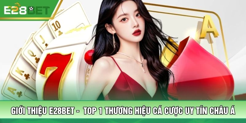 Giới thiệu E28bet -  Top 1 thương hiệu cá cược uy tín châu Á
